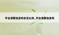 平台泄露信息吗会怎么样_平台泄露信息吗