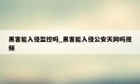 黑客能入侵监控吗_黑客能入侵公安天网吗视频