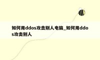 如何用ddos攻击别人电脑_如何用ddos攻击别人