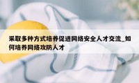 采取多种方式培养促进网络安全人才交流_如何培养网络攻防人才