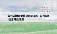 公共wifi会泄露上网记录吗_公共wifi信息可能泄露