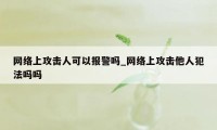 网络上攻击人可以报警吗_网络上攻击他人犯法吗吗