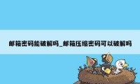 邮箱密码能破解吗_邮箱压缩密码可以破解吗