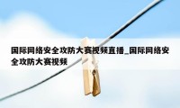 国际网络安全攻防大赛视频直播_国际网络安全攻防大赛视频