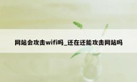 网站会攻击wifi吗_还在还能攻击网站吗