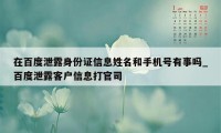 在百度泄露身份证信息姓名和手机号有事吗_百度泄露客户信息打官司