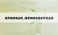 俄罗斯网络战争_俄军网络攻击水平怎么样