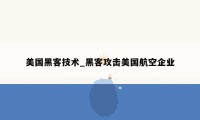 美国黑客技术_黑客攻击美国航空企业