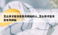 怎么样才能攻击乐天网站的人_怎么样才能攻击乐天网站