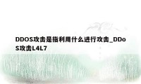 DDOS攻击是指利用什么进行攻击_DDoS攻击L4L7