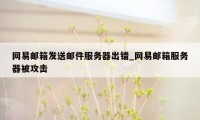 网易邮箱发送邮件服务器出错_网易邮箱服务器被攻击