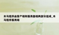 木马程序由客户端和服务器端两部分组成_木马程序服务端