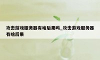 攻击游戏服务器有啥后果吗_攻击游戏服务器有啥后果