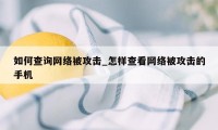 如何查询网络被攻击_怎样查看网络被攻击的手机