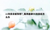 cc攻击会被发现?_服务器被CC攻击后怎么办