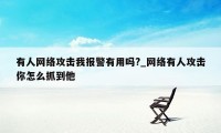 有人网络攻击我报警有用吗?_网络有人攻击你怎么抓到他