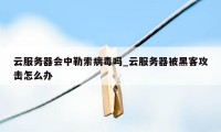 云服务器会中勒索病毒吗_云服务器被黑客攻击怎么办