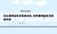 怎么看网站有没有被攻击_如何看网站有没有被攻击