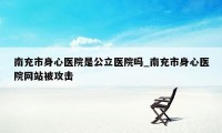 南充市身心医院是公立医院吗_南充市身心医院网站被攻击