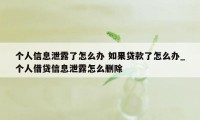 个人信息泄露了怎么办 如果贷款了怎么办_个人借贷信息泄露怎么删除