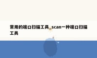 常用的端口扫描工具_scan一种端口扫描工具
