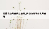 网络攻防专业就业前景_网络攻防学什么专业好