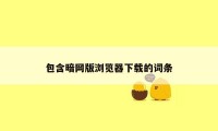 包含暗网版浏览器下载的词条