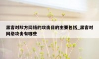 黑客对敌方网络的攻击目的主要包括_黑客对网络攻击有哪些