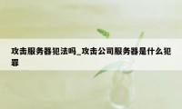 攻击服务器犯法吗_攻击公司服务器是什么犯罪