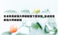 安卓网易邮箱大师破解版下载安装_安卓网易邮箱大师破解版