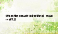 近年来利用dns劫持攻击大型网站_网站dns被攻击