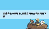 网络安全攻防靶场_网络空间安全攻防靶机下载