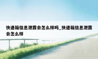 快递箱信息泄露会怎么样吗_快递箱信息泄露会怎么样