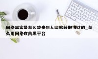 网络黑客是怎么攻击别人网站获取钱财的_怎么用网络攻击黑平台