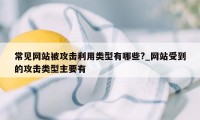 常见网站被攻击利用类型有哪些?_网站受到的攻击类型主要有