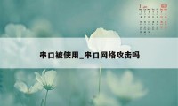 串口被使用_串口网络攻击吗