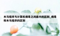 木马程序与计算机病毒之间最大的区别_病毒和木马程序的区别