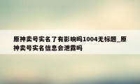 原神卖号实名了有影响吗1004无标题_原神卖号实名信息会泄露吗