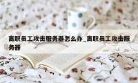 离职员工攻击服务器怎么办_离职员工攻击服务器