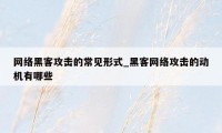 网络黑客攻击的常见形式_黑客网络攻击的动机有哪些