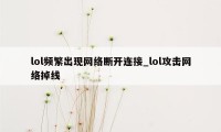 lol频繁出现网络断开连接_lol攻击网络掉线