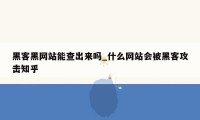 黑客黑网站能查出来吗_什么网站会被黑客攻击知乎