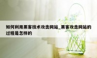 如何利用黑客技术攻击网站_黑客攻击网站的过程是怎样的