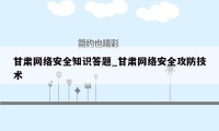 甘肃网络安全知识答题_甘肃网络安全攻防技术