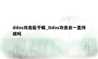 ddos攻击能干嘛_Ddos攻击会一直持续吗