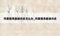 阿里服务器被攻击怎么办_阿里服务器被攻击