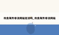 攻击海外非法网站犯法吗_攻击海外非法网站