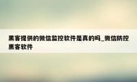 黑客提供的微信监控软件是真的吗_微信防控黑客软件