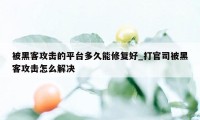 被黑客攻击的平台多久能修复好_打官司被黑客攻击怎么解决