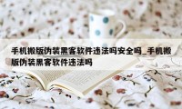 手机搬版伪装黑客软件违法吗安全吗_手机搬版伪装黑客软件违法吗